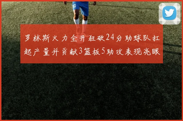 罗林斯火力全开狂砍24分助球队扛起产量并贡献3篮板5助攻表现亮眼