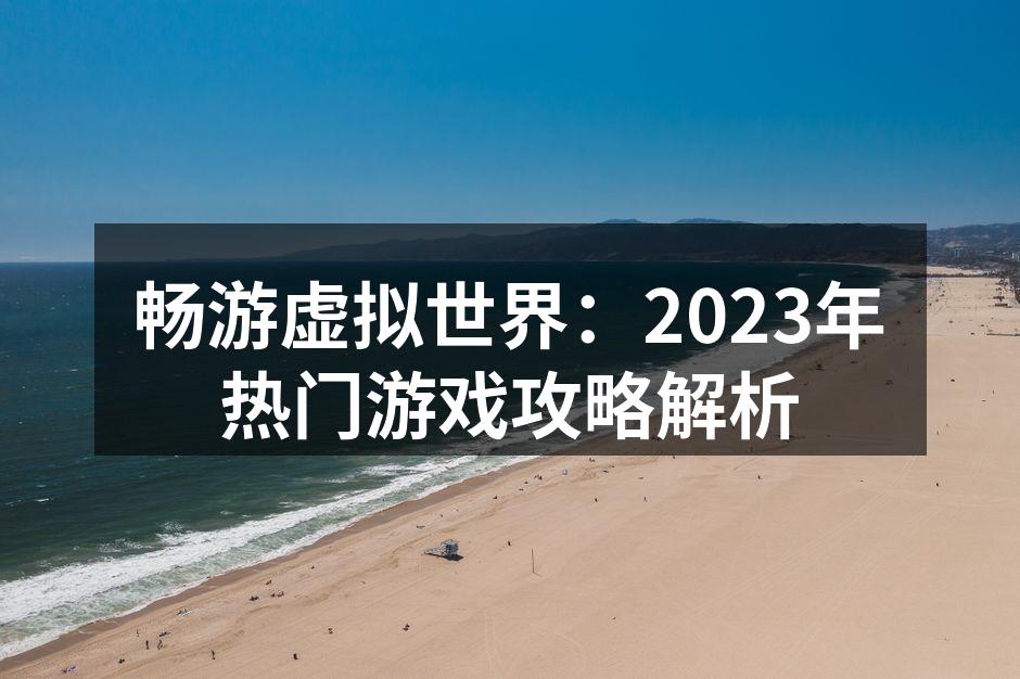 畅游虚拟世界：2023年热门游戏攻略解析