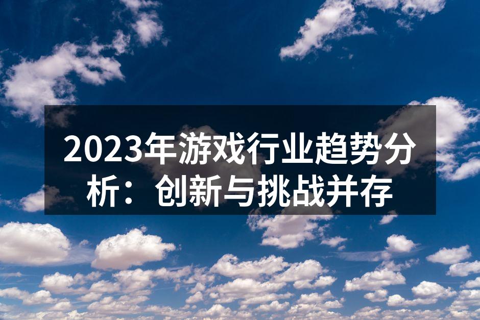 2023年游戏行业趋势分析：创新与挑战并存