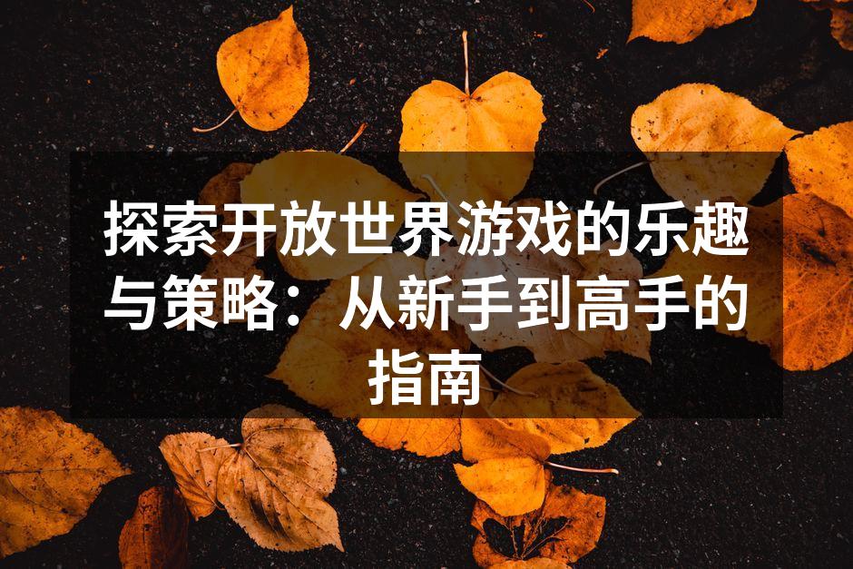 探索开放世界游戏的乐趣与策略：从新手到高手的指南