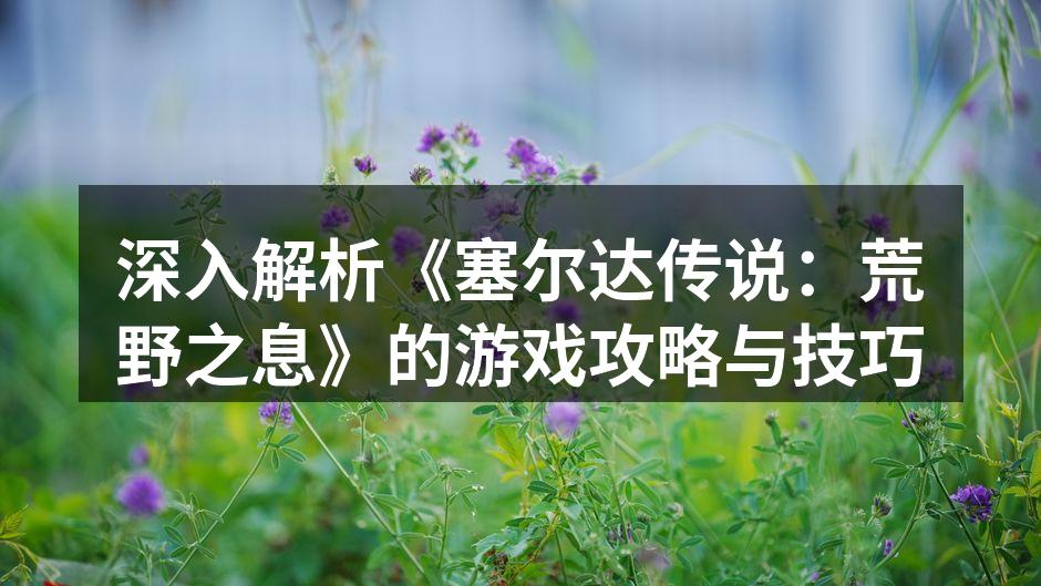 深入解析《塞尔达传说：荒野之息》的游戏攻略与技巧
