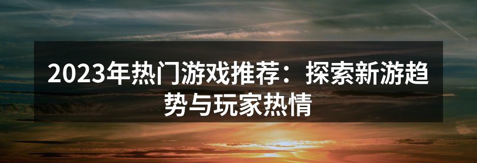 2023年热门游戏推荐：探索新游趋势与玩家热情