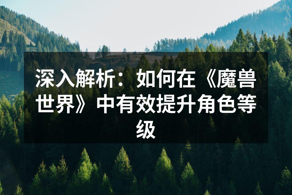 深入解析：如何在《魔兽世界》中有效提升角色等级