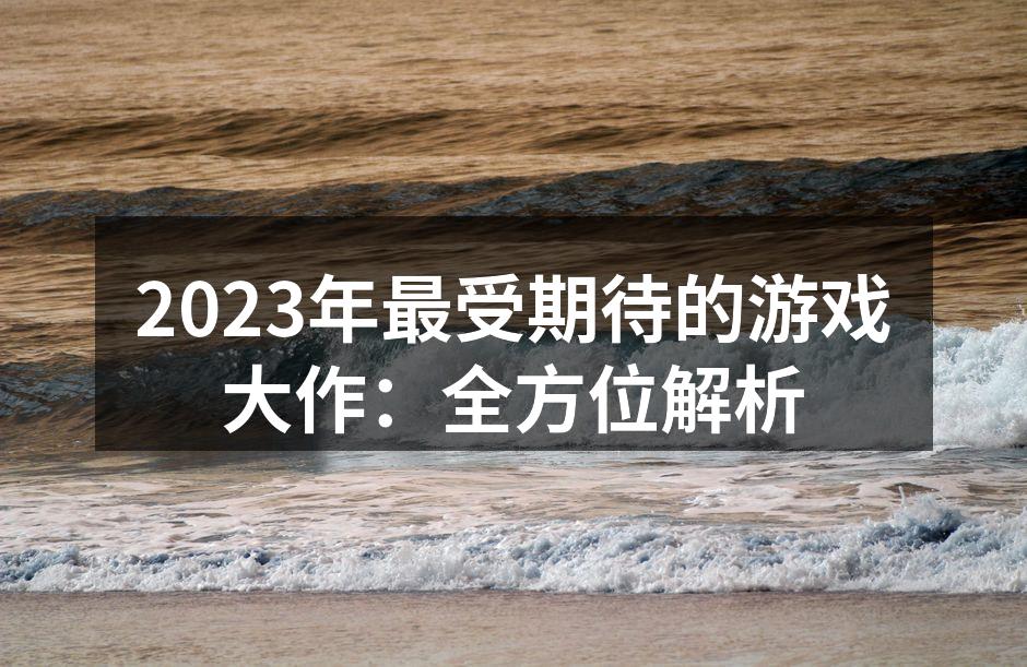 2023年最受期待的游戏大作：全方位解析