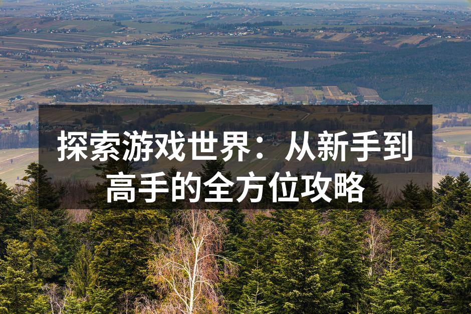 探索游戏世界：从新手到高手的全方位攻略