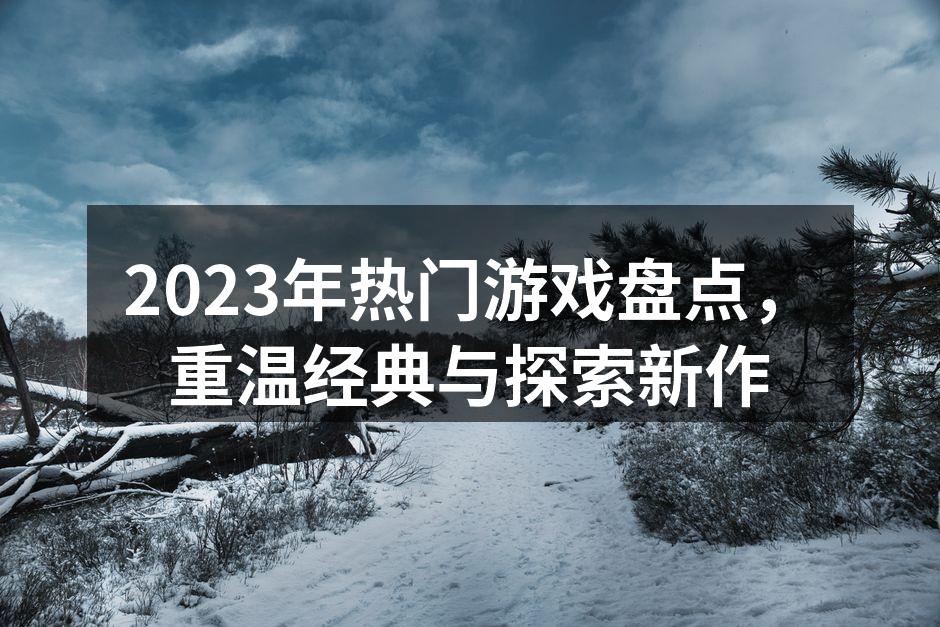 2023年热门游戏盘点，重温经典与探索新作