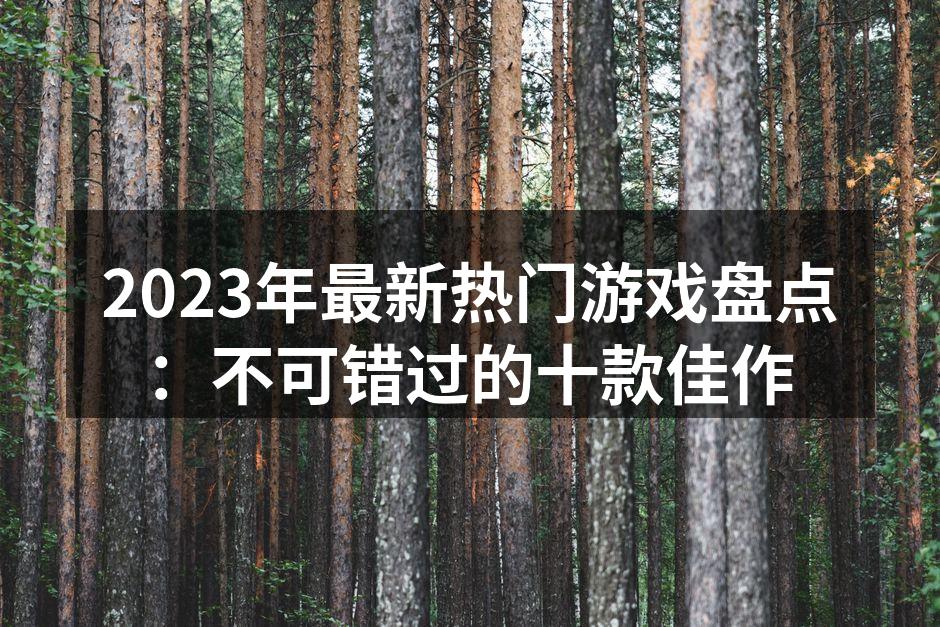 2023年最新热门游戏盘点：不可错过的十款佳作