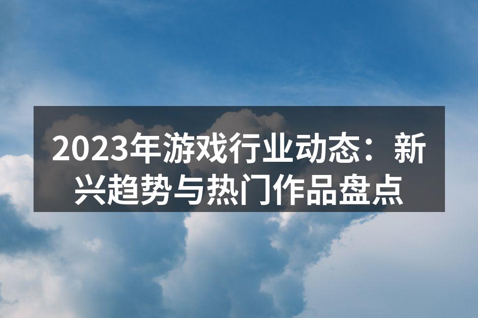2023年游戏行业动态：新兴趋势与热门作品盘点